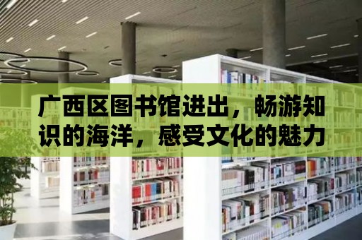 廣西區圖書館進出，暢游知識的海洋，感受文化的魅力