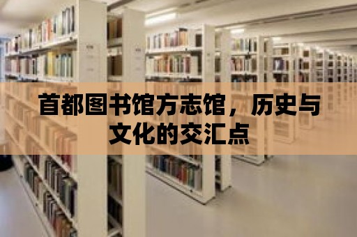 首都圖書館方志館，歷史與文化的交匯點(diǎn)