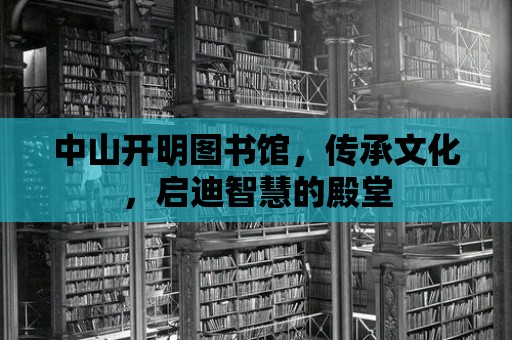 中山開明圖書館，傳承文化，啟迪智慧的殿堂