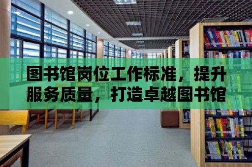 圖書館崗位工作標準，提升服務質量，打造卓越圖書館