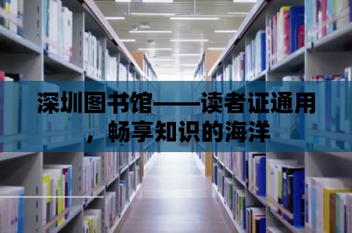 深圳圖書館——讀者證通用，暢享知識的海洋