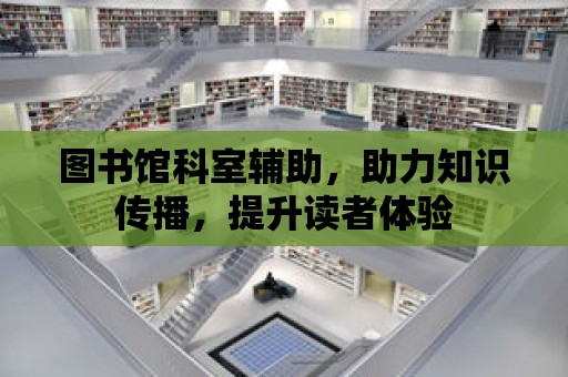 圖書館科室輔助，助力知識傳播，提升讀者體驗(yàn)