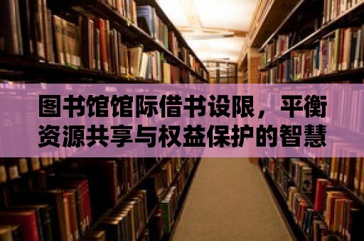 圖書館館際借書設限，平衡資源共享與權益保護的智慧之舉