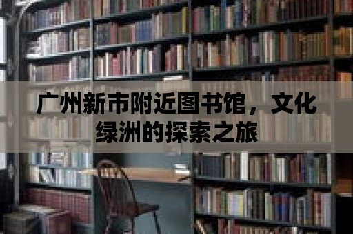 廣州新市附近圖書館，文化綠洲的探索之旅