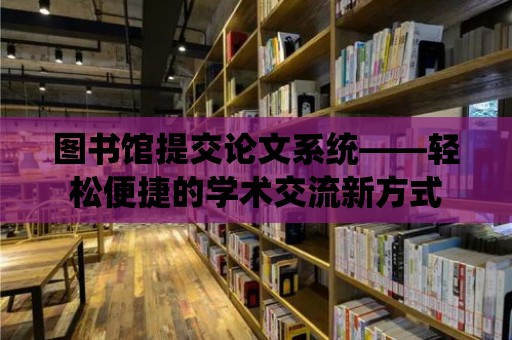 圖書館提交論文系統——輕松便捷的學術交流新方式