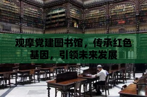 觀摩黨建圖書館，傳承紅色基因，引領未來發展