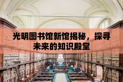 光明圖書館新館揭秘，探尋未來的知識殿堂