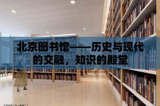 北京圖書館——歷史與現代的交融，知識的殿堂