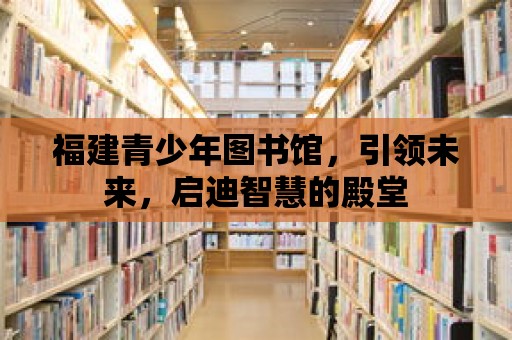 福建青少年圖書館，引領未來，啟迪智慧的殿堂