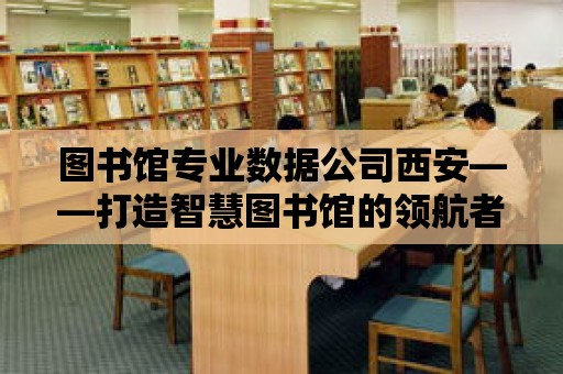 圖書館專業數據公司西安——打造智慧圖書館的領航者