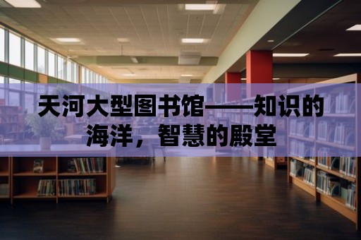 天河大型圖書館——知識的海洋，智慧的殿堂