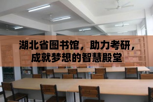 湖北省圖書館，助力考研，成就夢想的智慧殿堂