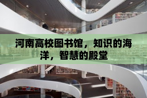 河南高校圖書館，知識的海洋，智慧的殿堂