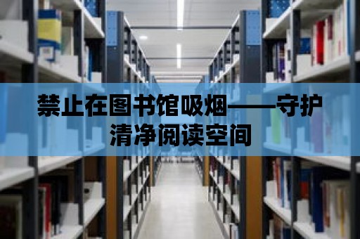 禁止在圖書館吸煙——守護清凈閱讀空間