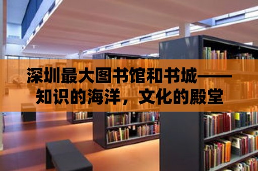 深圳最大圖書館和書城——知識的海洋，文化的殿堂