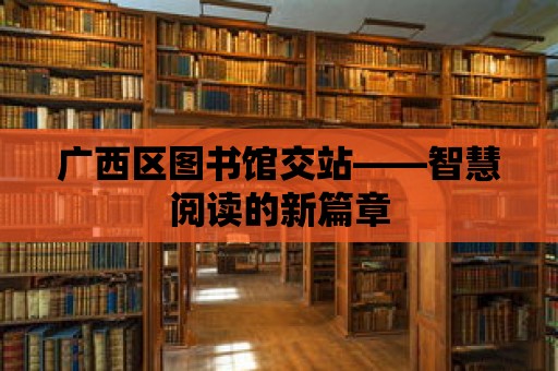 廣西區(qū)圖書館交站——智慧閱讀的新篇章