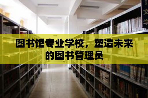 圖書館專業(yè)學(xué)校，塑造未來的圖書管理員