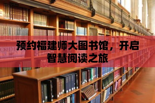 預約福建師大圖書館，開啟智慧閱讀之旅