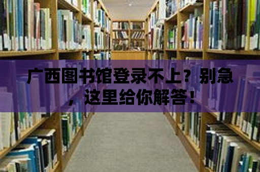 廣西圖書館登錄不上？別急，這里給你解答！