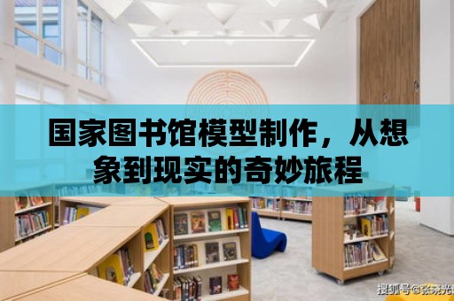 國家圖書館模型制作，從想象到現實的奇妙旅程