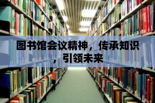 圖書館會議精神，傳承知識，引領未來