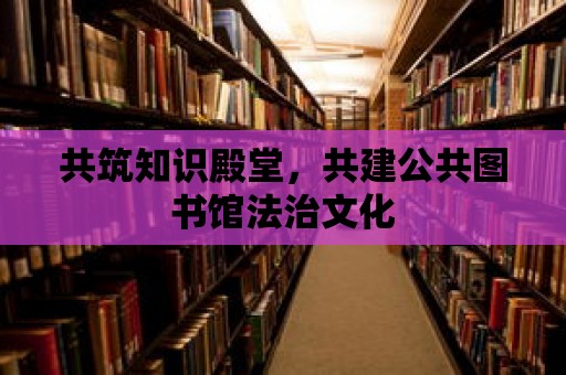 共筑知識殿堂，共建公共圖書館法治文化