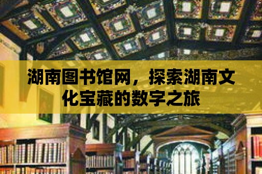 湖南圖書館網，探索湖南文化寶藏的數字之旅