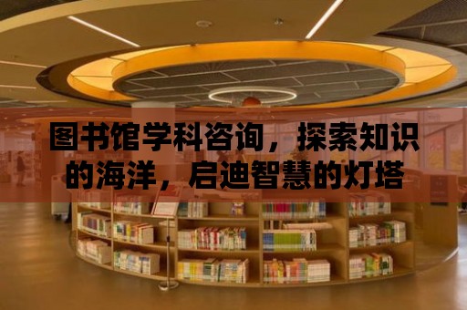 圖書館學(xué)科咨詢，探索知識的海洋，啟迪智慧的燈塔