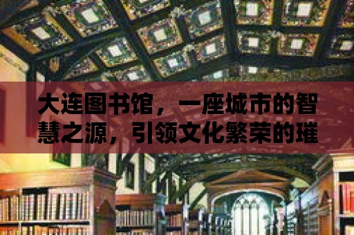 大連圖書館，一座城市的智慧之源，引領文化繁榮的璀璨明珠