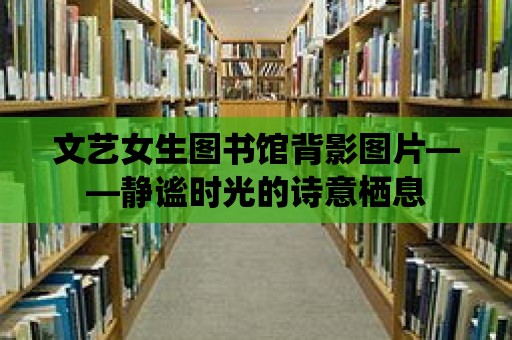 文藝女生圖書館背影圖片——靜謐時(shí)光的詩(shī)意棲息