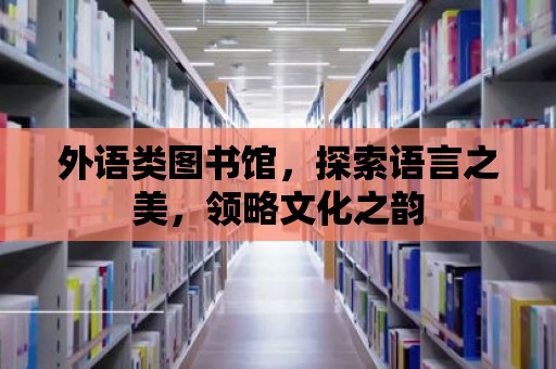 外語類圖書館，探索語言之美，領略文化之韻