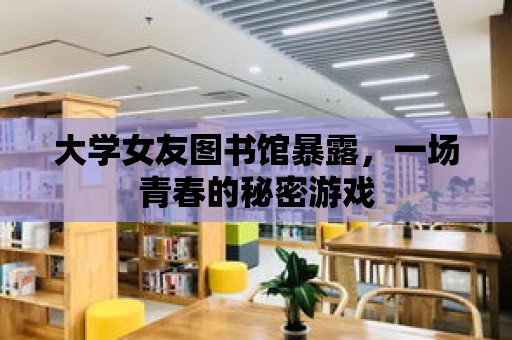 大學女友圖書館暴露，一場青春的秘密游戲