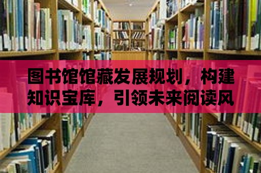 圖書館館藏發展規劃，構建知識寶庫，引領未來閱讀風向