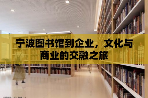 寧波圖書館到企業，文化與商業的交融之旅