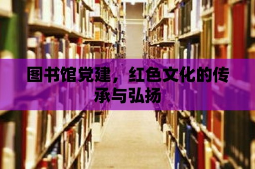 圖書館黨建，紅色文化的傳承與弘揚