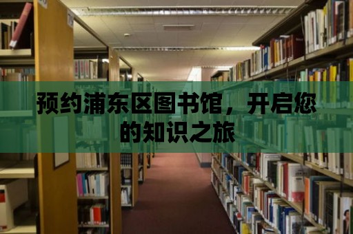 預(yù)約浦東區(qū)圖書館，開啟您的知識之旅