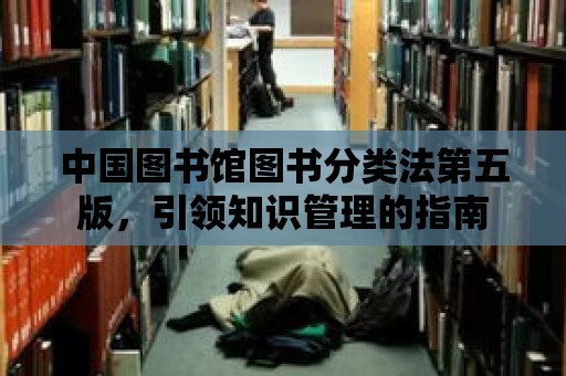 中國圖書館圖書分類法第五版，引領知識管理的指南