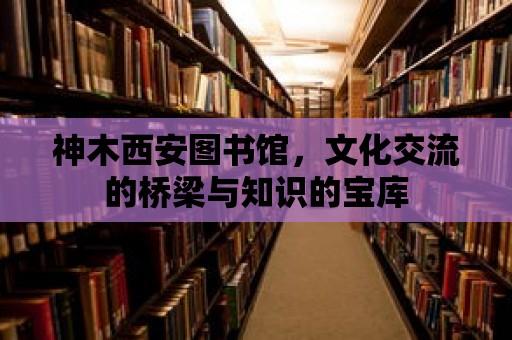 神木西安圖書(shū)館，文化交流的橋梁與知識(shí)的寶庫(kù)