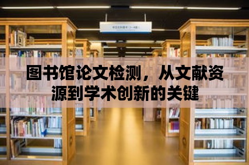 圖書館論文檢測，從文獻資源到學術創新的關鍵