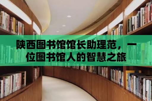 陜西圖書館館長助理范，一位圖書館人的智慧之旅