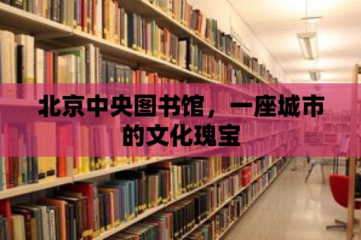 北京中央圖書館，一座城市的文化瑰寶