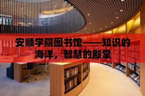 安順學院圖書館——知識的海洋，智慧的殿堂