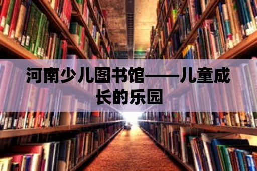 河南少兒圖書館——兒童成長的樂園