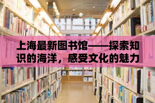 上海最新圖書館——探索知識的海洋，感受文化的魅力