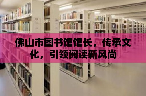 佛山市圖書館館長，傳承文化，引領(lǐng)閱讀新風(fēng)尚