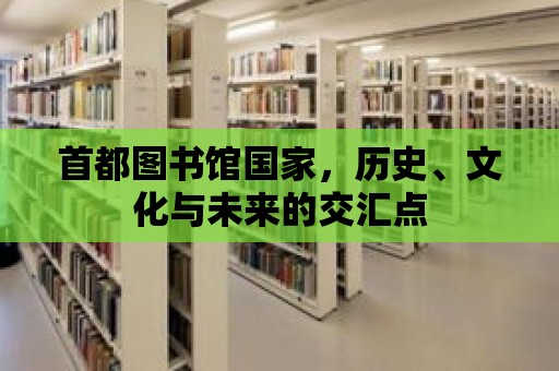 首都圖書館國家，歷史、文化與未來的交匯點