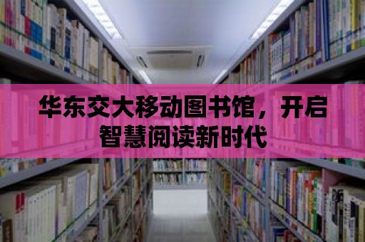 華東交大移動圖書館，開啟智慧閱讀新時代