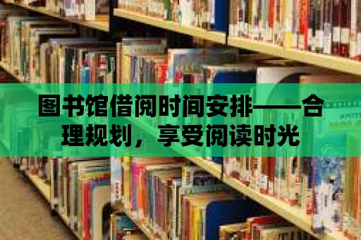 圖書館借閱時間安排——合理規劃，享受閱讀時光