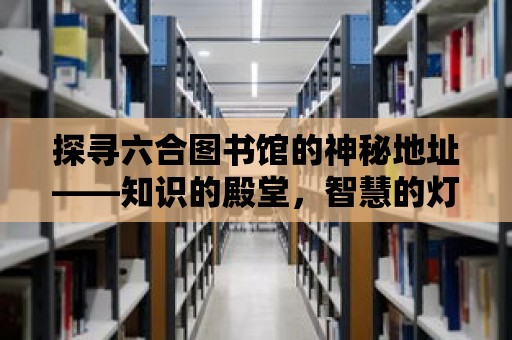 探尋六合圖書館的神秘地址——知識的殿堂，智慧的燈塔