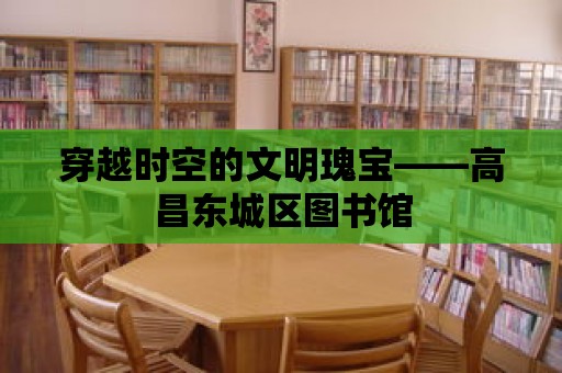 穿越時空的文明瑰寶——高昌東城區圖書館